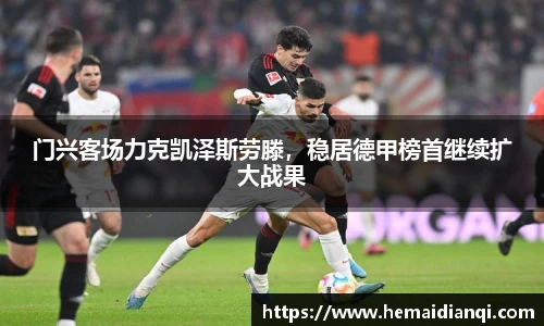 门兴客场力克凯泽斯劳滕，稳居德甲榜首继续扩大战果