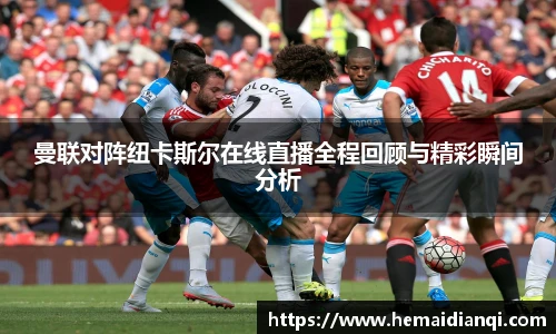 曼联对阵纽卡斯尔在线直播全程回顾与精彩瞬间分析