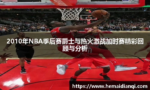 2010年NBA季后赛爵士与热火激战加时赛精彩回顾与分析