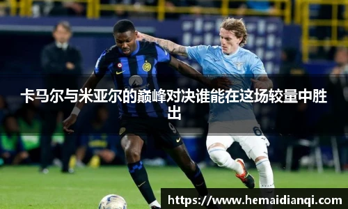 卡马尔与米亚尔的巅峰对决谁能在这场较量中胜出