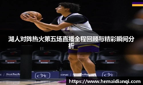 湖人对阵热火第五场直播全程回顾与精彩瞬间分析